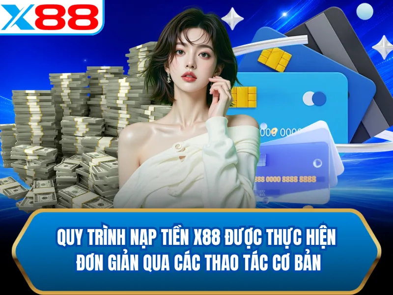 Quy trình nạp tiền X88 được thực hiện đơn giản qua các thao tác cơ bản